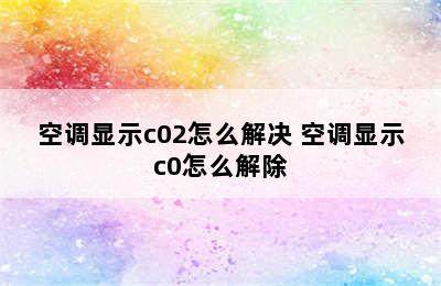 空调显示c02怎么解决 空调显示c0怎么解除